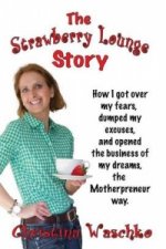 Strawberry Lounge Story - How I Got Over My Fears, Dumped My Excuses and Opened the Business of My Dreams, the Motherpreneur Way