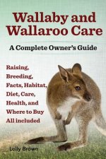 Wallaby and Wallaroo Care. Raising, Breeding, Facts, Habitat, Diet, Care, Health, and Where to Buy All Included. a Complete Owner's Guide