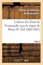 Cahiers Des Etats de Normandie Sous Le Regne de Henri IV. Tome 2 (Ed.1880-1882)