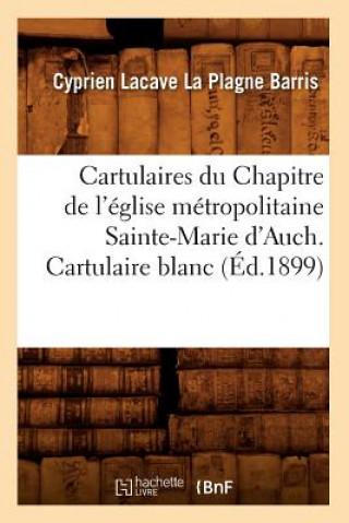 Cartulaires Du Chapitre de l'Eglise Metropolitaine Sainte-Marie d'Auch. Cartulaire Blanc (Ed.1899)