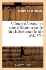 Clement d'Alexandrie: Cours d'Eloquence Sacree Fait A La Sorbonne (2e Ed.) (Ed.1873)