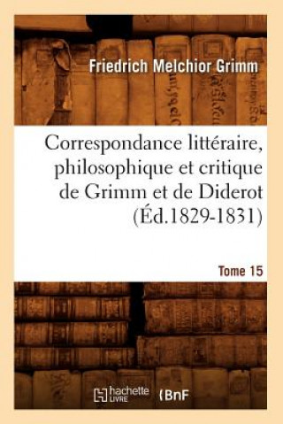 Correspondance Litteraire, Philosophique Et Critique de Grimm Et de Diderot. Tome 15 (Ed.1829-1831)