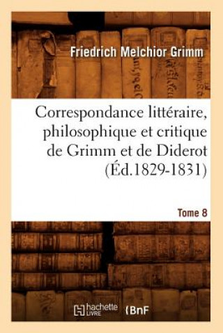 Correspondance Litteraire, Philosophique Et Critique de Grimm Et de Diderot. Tome 8 (Ed.1829-1831)