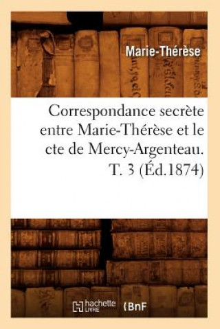 Correspondance Secrete Entre Marie-Therese Et Le Cte de Mercy-Argenteau. T. 3 (Ed.1874)