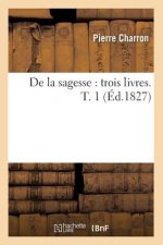 de la Sagesse: Trois Livres. T. 1 (Ed.1827)