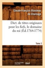 Dict. de Titres Originaux Pour Les Fiefs, Le Domaine Du Roi, Tome 2 (Ed.1764-1774)