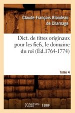 Dict. de Titres Originaux Pour Les Fiefs, Le Domaine Du Roi, Tome 4 (Ed.1764-1774)