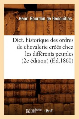 Dict. Historique Des Ordres de Chevalerie Crees Chez Les Differents Peuples (2e Edition) (Ed.1860)