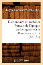 Dictionnaire Du Mobilier Francais de l'Epoque Carlovingienne A La Renaissance. T. 5 (Ed.18..)