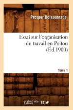 Essai Sur l'Organisation Du Travail En Poitou. Tome 1 (Ed.1900)