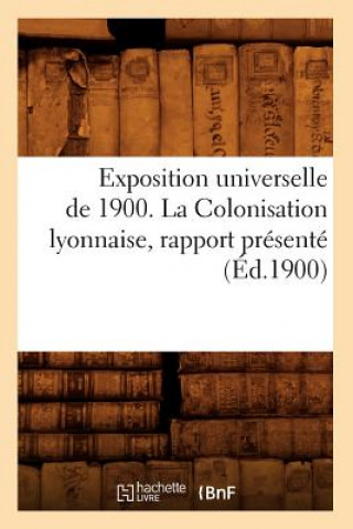 Exposition Universelle de 1900. La Colonisation Lyonnaise, Rapport Presente (Ed.1900)