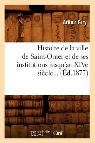 Histoire de la Ville de Saint-Omer Et de Ses Institutions Jusqu'au Xive Siecle (Ed.1877)