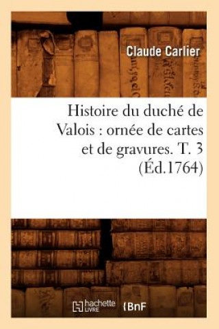 Histoire Du Duche de Valois: Ornee de Cartes Et de Gravures. T. 3 (Ed.1764)