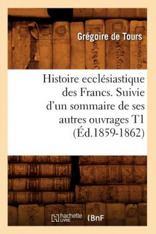 Histoire Ecclesiastique Des Francs. Suivie d'Un Sommaire de Ses Autres Ouvrages T1 (Ed.1859-1862)