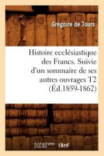 Histoire Ecclesiastique Des Francs. Suivie d'Un Sommaire de Ses Autres Ouvrages T2 (Ed.1859-1862)