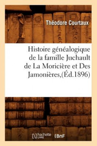 Histoire Genealogique de la Famille Juchault de la Moriciere Et Des Jamonieres, (Ed.1896)