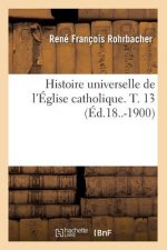Histoire Universelle de l'Eglise Catholique. T. 13 (Ed.18..-1900)