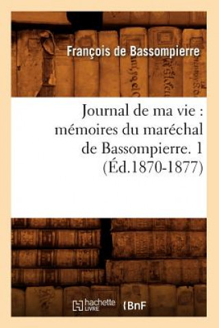 Journal de Ma Vie: Memoires Du Marechal de Bassompierre. 1 (Ed.1870-1877)