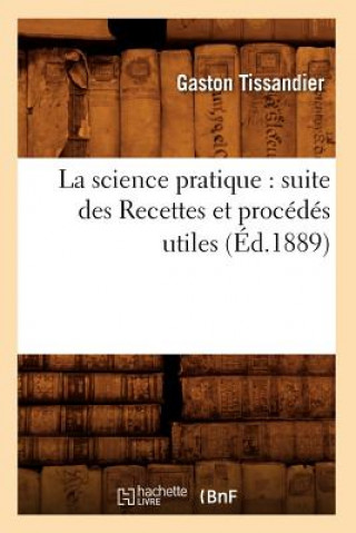 La Science Pratique: Suite Des Recettes Et Procedes Utiles (Ed.1889)