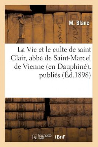 Vie Et Le Culte de Saint Clair, Abbe de Saint-Marcel de Vienne (En Dauphine), Publies (Ed.1898)