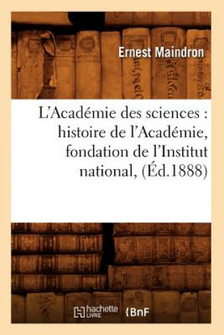 L'Academie Des Sciences: Histoire de l'Academie, Fondation de l'Institut National, (Ed.1888)