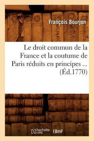 Droit Commun de La France Et La Coutume de Paris Reduits En Principes ... (Ed.1770)