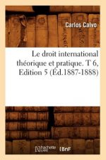 Droit International Theorique Et Pratique. T 6, Edition 5 (Ed.1887-1888)