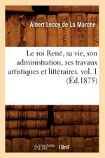 Roi Rene, Sa Vie, Son Administration, Ses Travaux Artistiques Et Litteraires. Vol. 1 (Ed.1875)