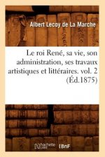 Roi Rene, Sa Vie, Son Administration, Ses Travaux Artistiques Et Litteraires. Vol. 2 (Ed.1875)