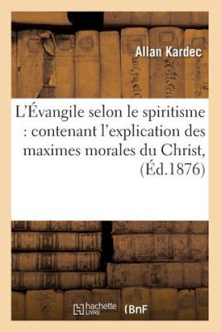 L'Evangile Selon Le Spiritisme: Contenant l'Explication Des Maximes Morales Du Christ, (Ed.1876)