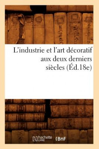 L'Industrie Et l'Art Decoratif Aux Deux Derniers Siecles (Ed.18e)