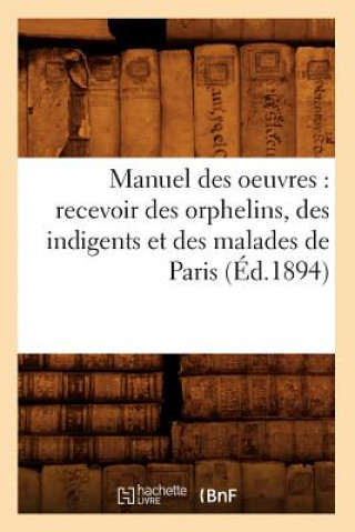 Manuel Des Oeuvres: Recevoir Des Orphelins, Des Indigents Et Des Malades de Paris (Ed.1894)