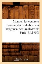 Manuel Des Oeuvres: Recevoir Des Orphelins, Des Indigents Et Des Malades de Paris (Ed.1900)