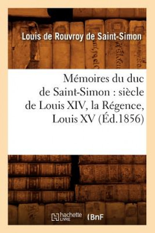 Memoires Du Duc de Saint-Simon: Siecle de Louis XIV, La Regence, Louis XV (Ed.1856)