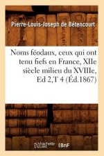 Noms Feodaux, Ceux Qui Ont Tenu Fiefs En France, Xiie Siecle Milieu Du Xviiie, Ed 2, T 4 (Ed.1867)