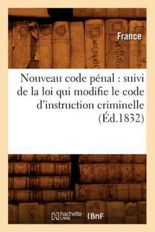 Nouveau Code Penal: Suivi de la Loi Qui Modifie Le Code d'Instruction Criminelle (Ed.1832)