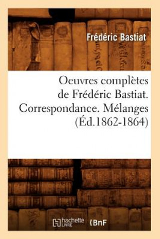 Oeuvres Completes de Frederic Bastiat. Correspondance. Melanges (Ed.1862-1864)