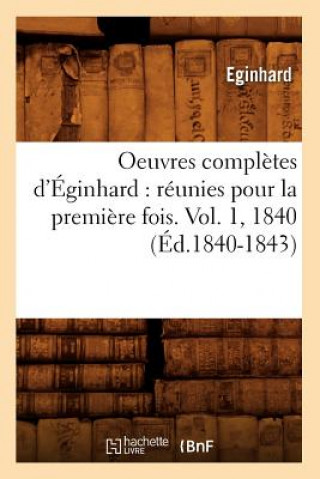 Oeuvres Completes d'Eginhard: Reunies Pour La Premiere Fois. Vol. 1, 1840 (Ed.1840-1843)