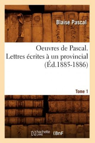 Oeuvres de Pascal. Lettres Ecrites A Un Provincial. Tome 1 (Ed.1885-1886)