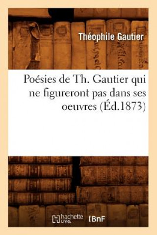 Poesies de Th. Gautier Qui Ne Figureront Pas Dans Ses Oeuvres (Ed.1873)