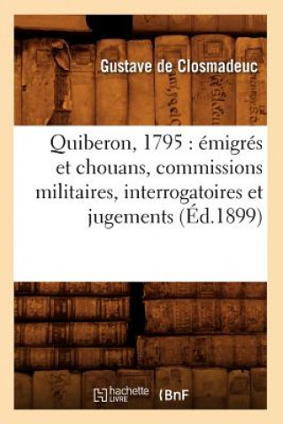 Quiberon, 1795: Emigres Et Chouans, Commissions Militaires, Interrogatoires Et Jugements (Ed.1899)