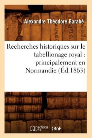 Recherches Historiques Sur Le Tabellionage Royal: Principalement En Normandie (Ed.1863)