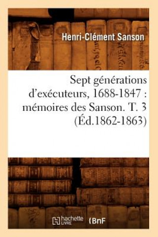 Sept Generations d'Executeurs, 1688-1847: Memoires Des Sanson. T. 3 (Ed.1862-1863)