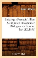 Spicilege: Francois Villon, Saint Julien l'Hospitalier, Dialogues Sur l'Amour, l'Art (Ed.1896)