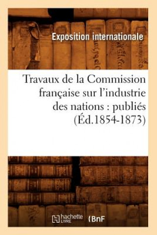 Travaux de la Commission Francaise Sur l'Industrie Des Nations: Publies (Ed.1854-1873)