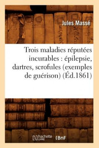Trois Maladies Reputees Incurables: Epilepsie, Dartres, Scrofules (Exemples de Guerison) (Ed.1861)