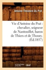 Vie d'Antoine Du Prat: Chevalier, Seigneur de Nantouillet, Baron de Thiers Et de Thoury.(Ed.1857)