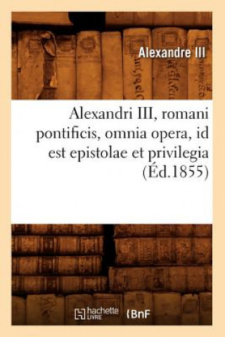 Alexandri III, Romani Pontificis, Omnia Opera, Id Est Epistolae Et Privilegia (Ed.1855)