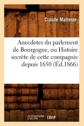 Anecdotes Du Parlement de Bourgogne, Ou Histoire Secrete de Cette Compagnie Depuis 1650 (Ed.1866)