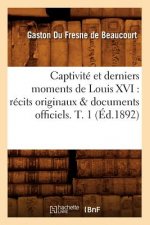 Captivite Et Derniers Moments de Louis XVI: Recits Originaux & Documents Officiels. T. 1 (Ed.1892)